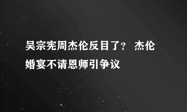 吴宗宪周杰伦反目了？ 杰伦婚宴不请恩师引争议