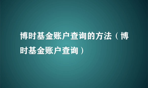 博时基金账户查询的方法（博时基金账户查询）