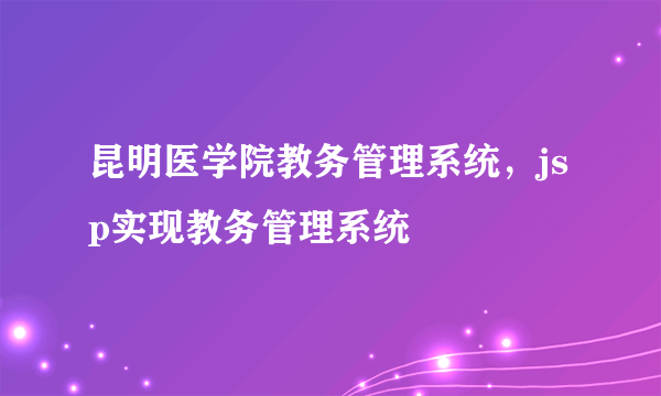 昆明医学院教务管理系统，jsp实现教务管理系统