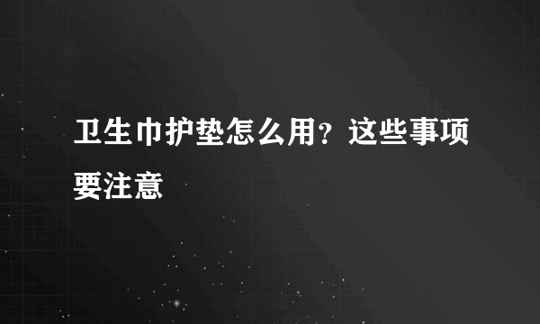 卫生巾护垫怎么用？这些事项要注意