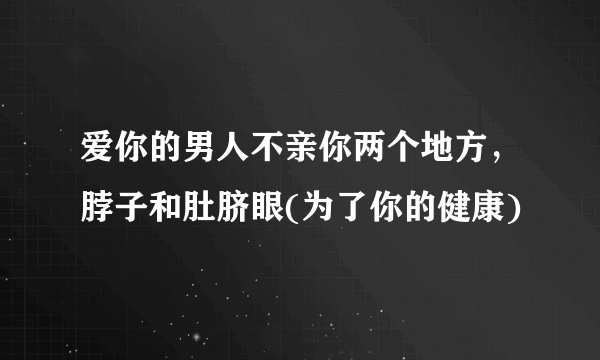 爱你的男人不亲你两个地方，脖子和肚脐眼(为了你的健康)