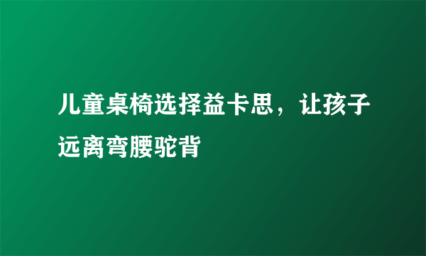 儿童桌椅选择益卡思，让孩子远离弯腰驼背