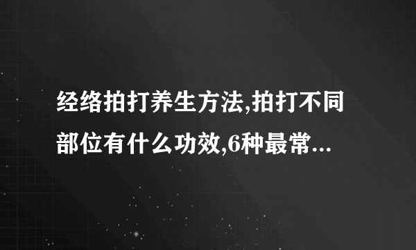 经络拍打养生方法,拍打不同部位有什么功效,6种最常用的拍打拉筋自愈法,老年人怎么拍打经络养生