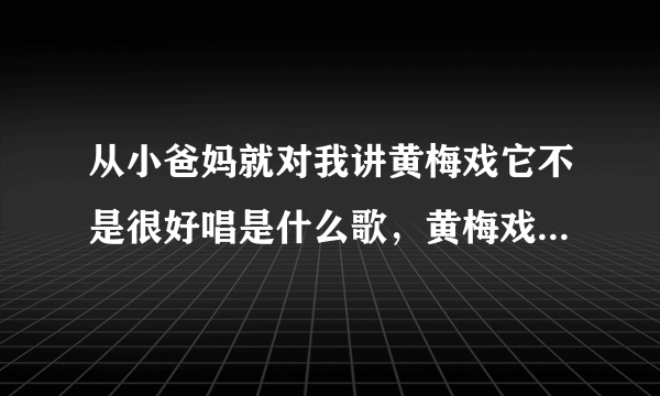 从小爸妈就对我讲黄梅戏它不是很好唱是什么歌，黄梅戏歌曲介绍