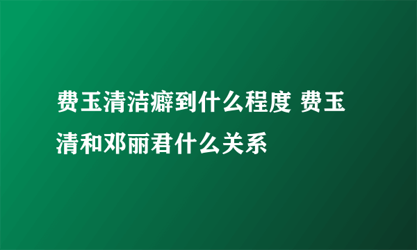 费玉清洁癖到什么程度 费玉清和邓丽君什么关系