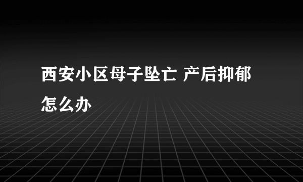 西安小区母子坠亡 产后抑郁怎么办