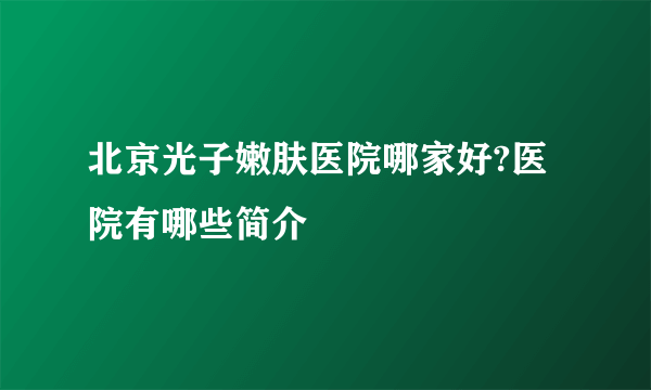 北京光子嫩肤医院哪家好?医院有哪些简介