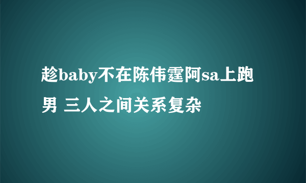 趁baby不在陈伟霆阿sa上跑男 三人之间关系复杂