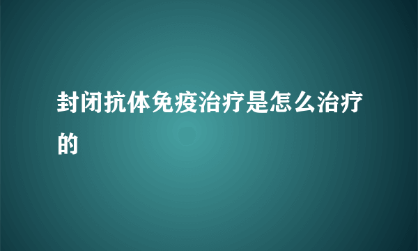 封闭抗体免疫治疗是怎么治疗的