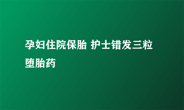 孕妇住院保胎 护士错发三粒堕胎药