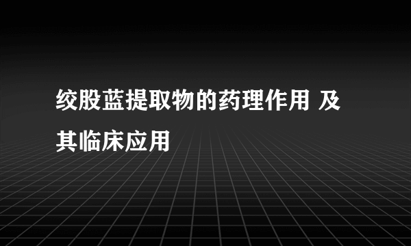 绞股蓝提取物的药理作用 及其临床应用