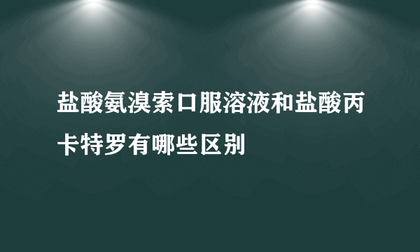 盐酸氨溴索口服溶液和盐酸丙卡特罗有哪些区别