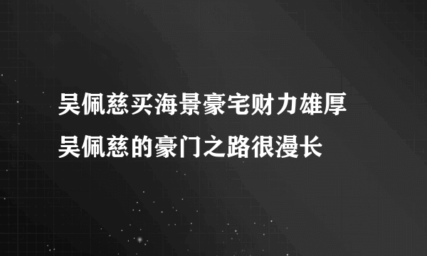 吴佩慈买海景豪宅财力雄厚 吴佩慈的豪门之路很漫长