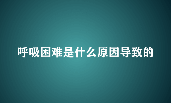 呼吸困难是什么原因导致的