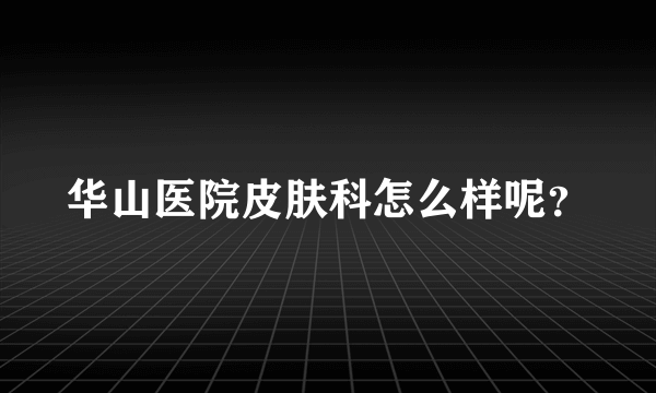 华山医院皮肤科怎么样呢？