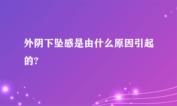 外阴下坠感是由什么原因引起的?