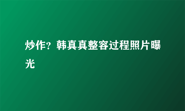 炒作？韩真真整容过程照片曝光