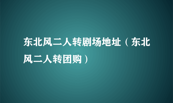 东北风二人转剧场地址（东北风二人转团购）