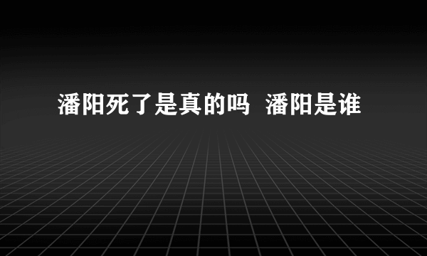 潘阳死了是真的吗  潘阳是谁