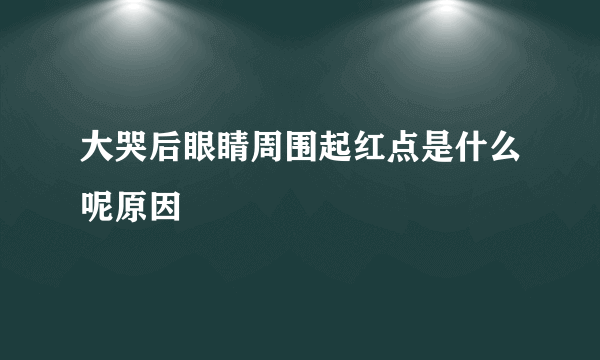 大哭后眼睛周围起红点是什么呢原因