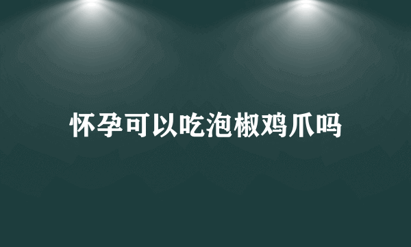 怀孕可以吃泡椒鸡爪吗