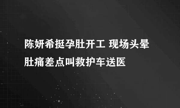 陈妍希挺孕肚开工 现场头晕肚痛差点叫救护车送医