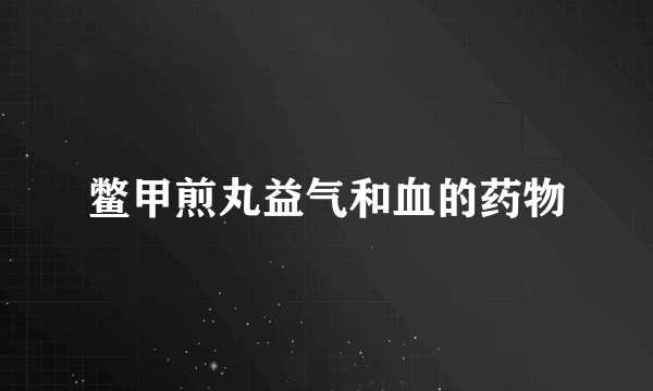 鳖甲煎丸益气和血的药物