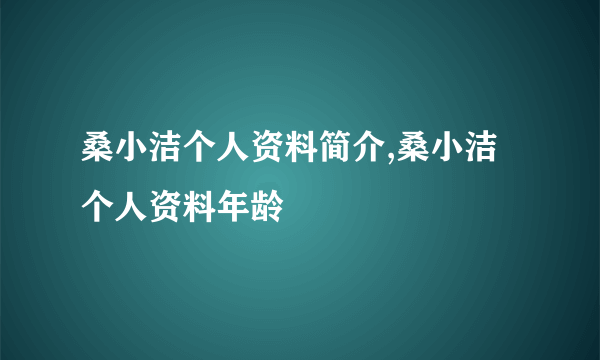 桑小洁个人资料简介,桑小洁个人资料年龄