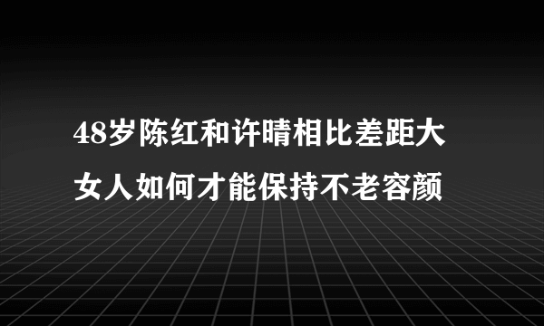 48岁陈红和许晴相比差距大 女人如何才能保持不老容颜