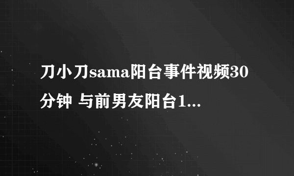 刀小刀sama阳台事件视频30分钟 与前男友阳台15秒什么情况