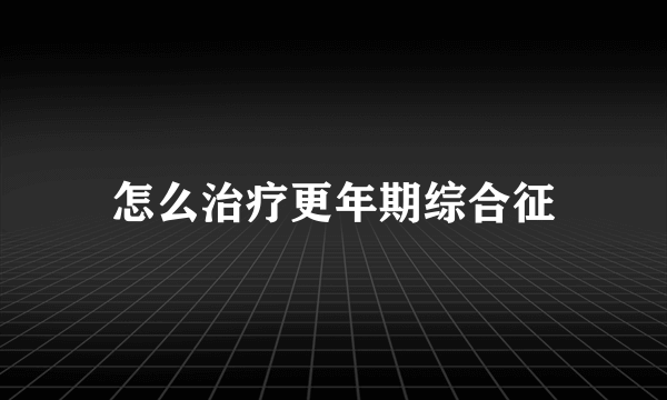 怎么治疗更年期综合征