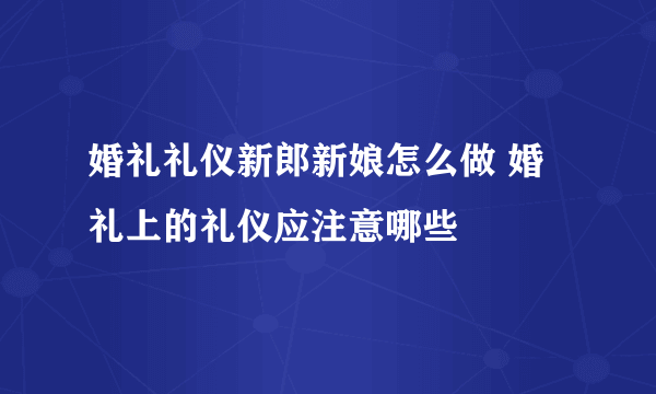 婚礼礼仪新郎新娘怎么做 婚礼上的礼仪应注意哪些