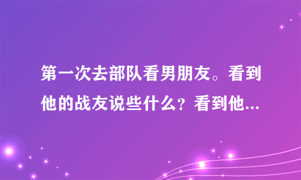 第一次去部队看男朋友。看到他的战友说些什么？看到他的领导说些什么。有点恐惧。我空着手去行吗？我还...