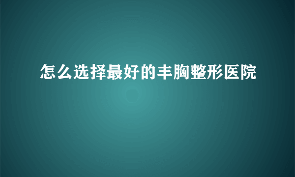 怎么选择最好的丰胸整形医院