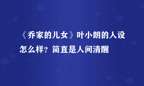 《乔家的儿女》叶小朗的人设怎么样？简直是人间清醒