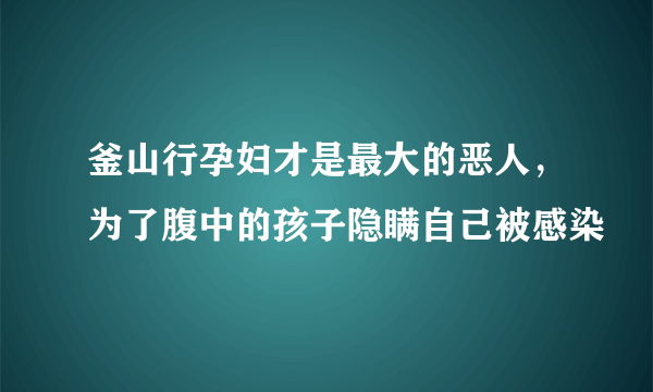 釜山行孕妇才是最大的恶人，为了腹中的孩子隐瞒自己被感染 