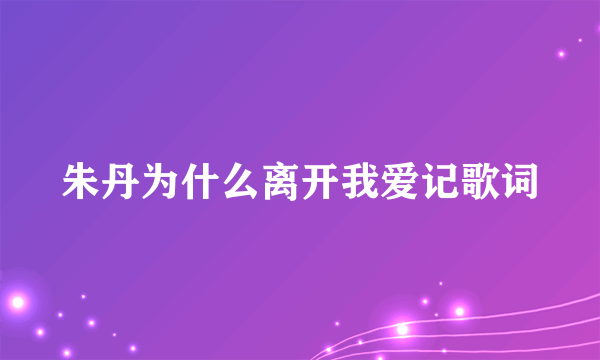 朱丹为什么离开我爱记歌词