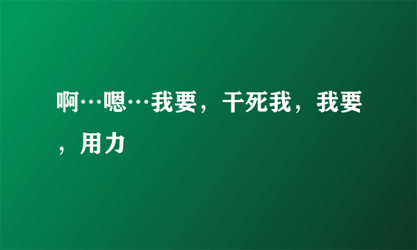 啊…嗯…我要，干死我，我要，用力