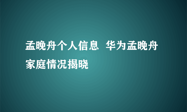 孟晚舟个人信息  华为孟晚舟家庭情况揭晓