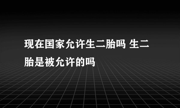 现在国家允许生二胎吗 生二胎是被允许的吗