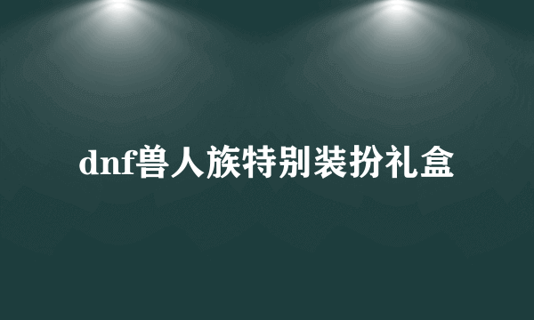 dnf兽人族特别装扮礼盒