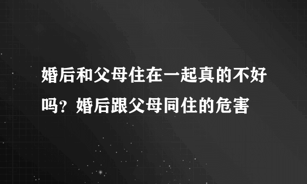 婚后和父母住在一起真的不好吗？婚后跟父母同住的危害