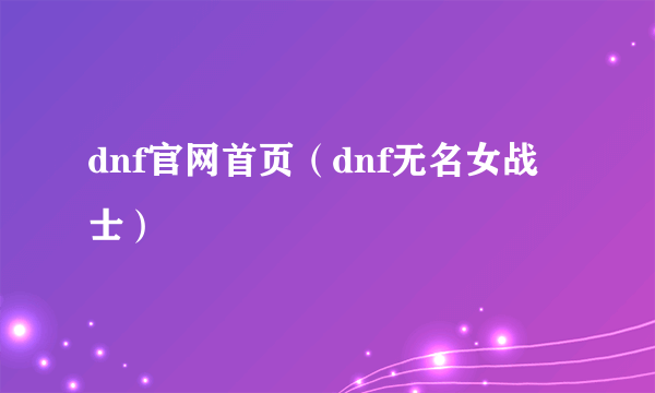 dnf官网首页（dnf无名女战士）