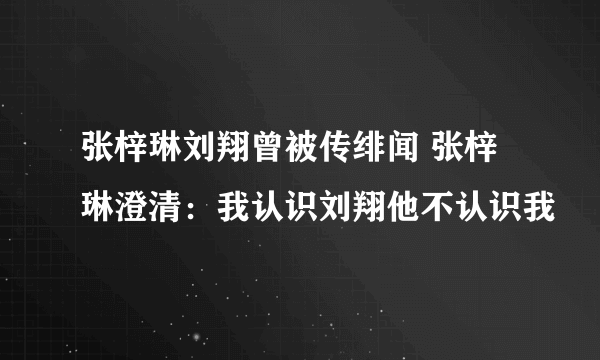 张梓琳刘翔曾被传绯闻 张梓琳澄清：我认识刘翔他不认识我