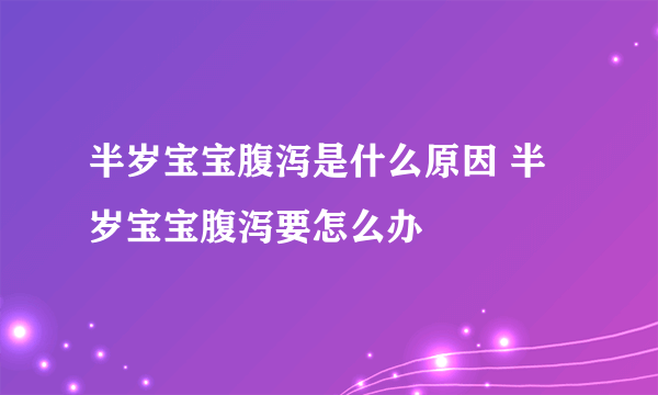 半岁宝宝腹泻是什么原因 半岁宝宝腹泻要怎么办