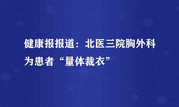 健康报报道：北医三院胸外科为患者“量体裁衣”