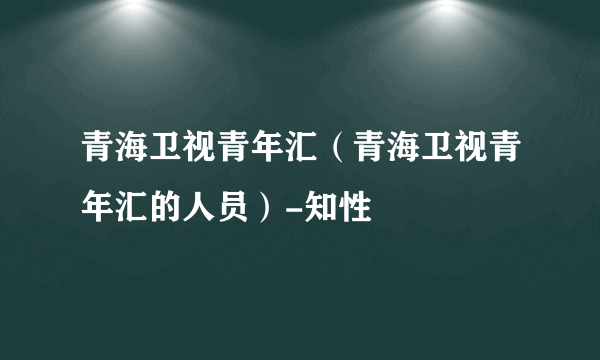 青海卫视青年汇（青海卫视青年汇的人员）-知性