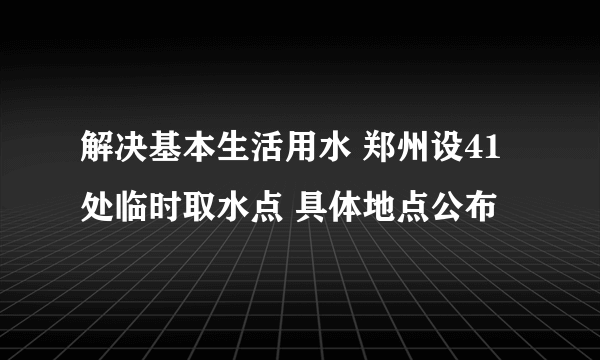 解决基本生活用水 郑州设41处临时取水点 具体地点公布