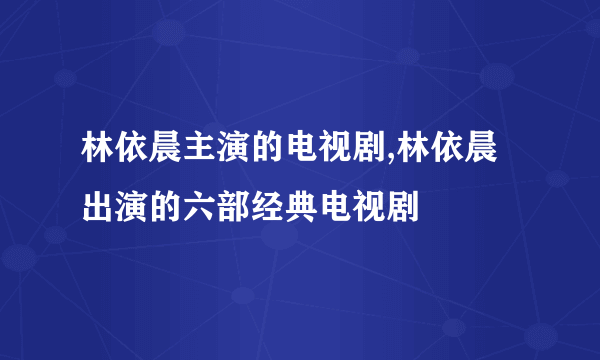 林依晨主演的电视剧,林依晨出演的六部经典电视剧