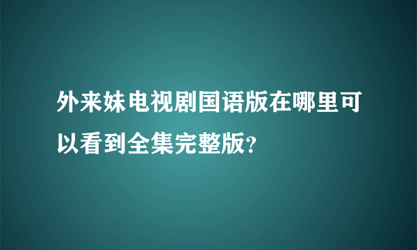 外来妹电视剧国语版在哪里可以看到全集完整版？